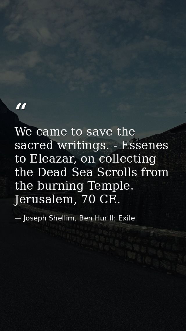 We came to save the sacred writings. - Essenes to Eleazar, on collecting the Dead Sea Scrolls from the burning Temple. J — Joseph Shellim, Ben Hur II: Exile