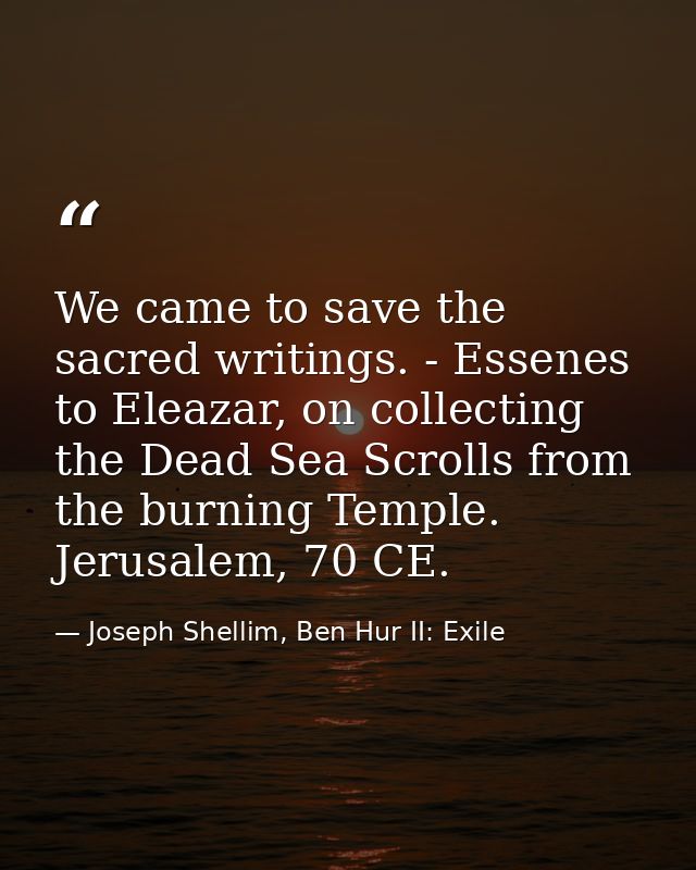 We came to save the sacred writings. - Essenes to Eleazar, on collecting the Dead Sea Scrolls from the burning Temple. J — Joseph Shellim, Ben Hur II: Exile