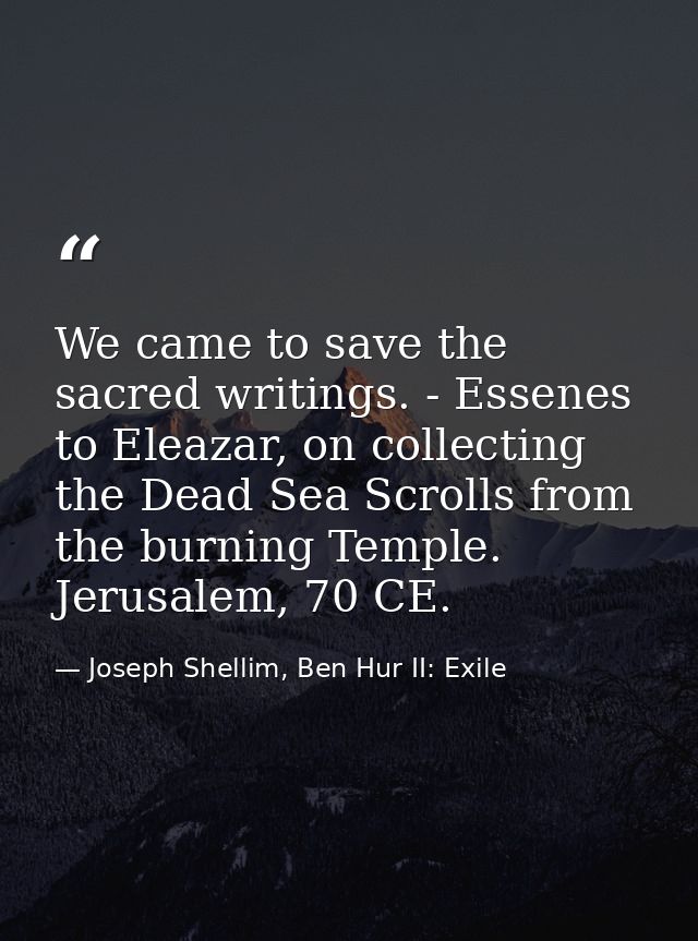 We came to save the sacred writings. - Essenes to Eleazar, on collecting the Dead Sea Scrolls from the burning Temple. J — Joseph Shellim, Ben Hur II: Exile