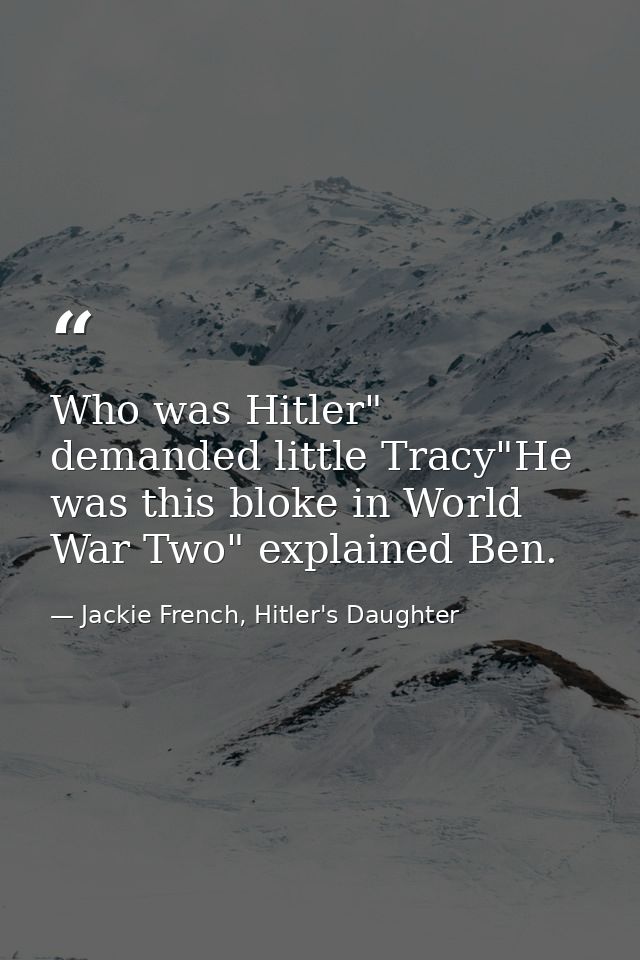 Who was Hitler" demanded little Tracy"He was this bloke in World War Two" explained Ben. — Jackie French, Hitler's Daughter