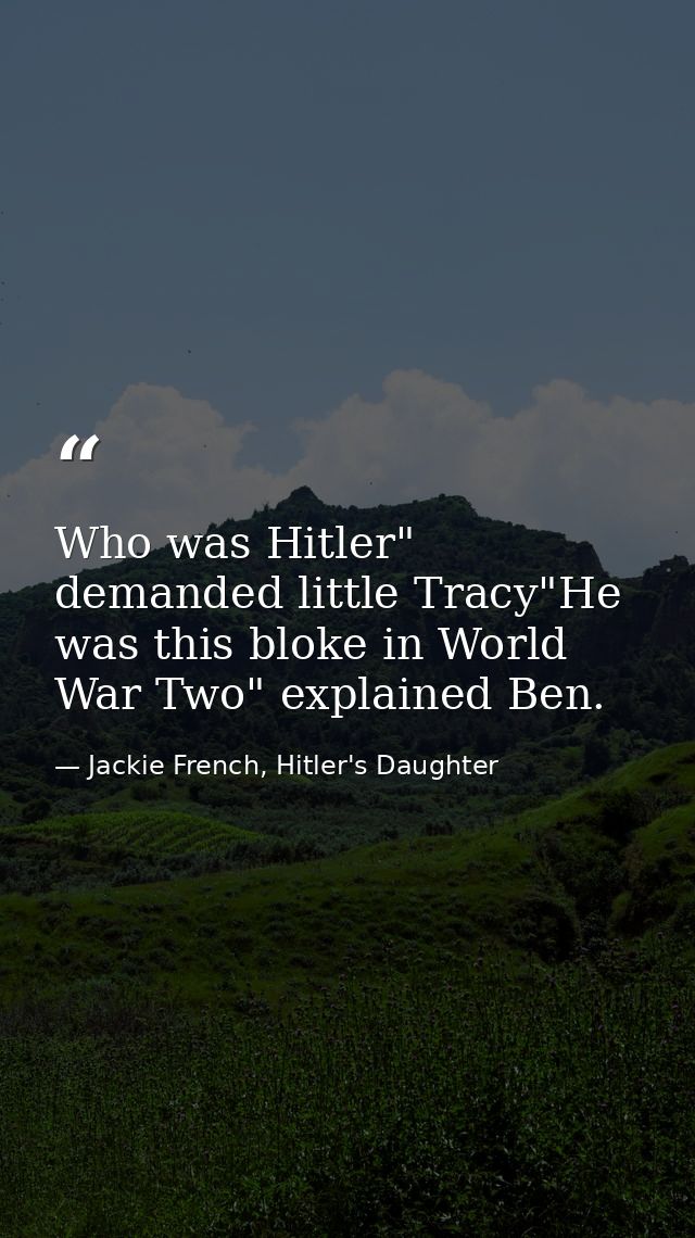 Who was Hitler" demanded little Tracy"He was this bloke in World War Two" explained Ben. — Jackie French, Hitler's Daughter