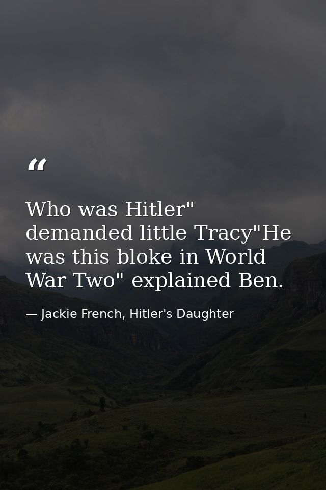 Who was Hitler" demanded little Tracy"He was this bloke in World War Two" explained Ben. — Jackie French, Hitler's Daughter