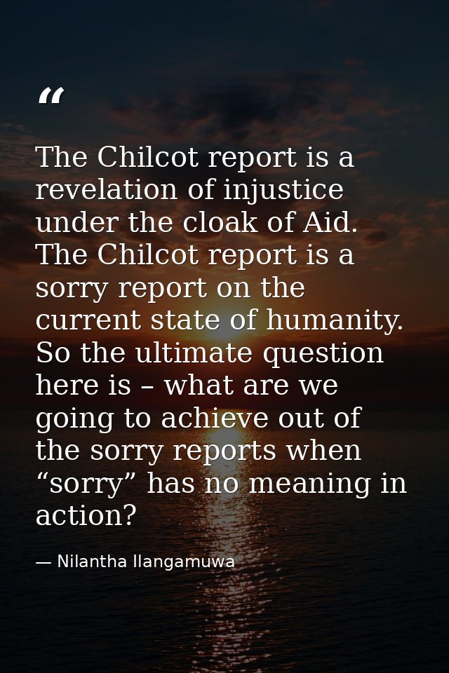 The Chilcot report is a revelation of injustice under the cloak of Aid. The Chilcot report is a sorry report on the curr — Nilantha Ilangamuwa