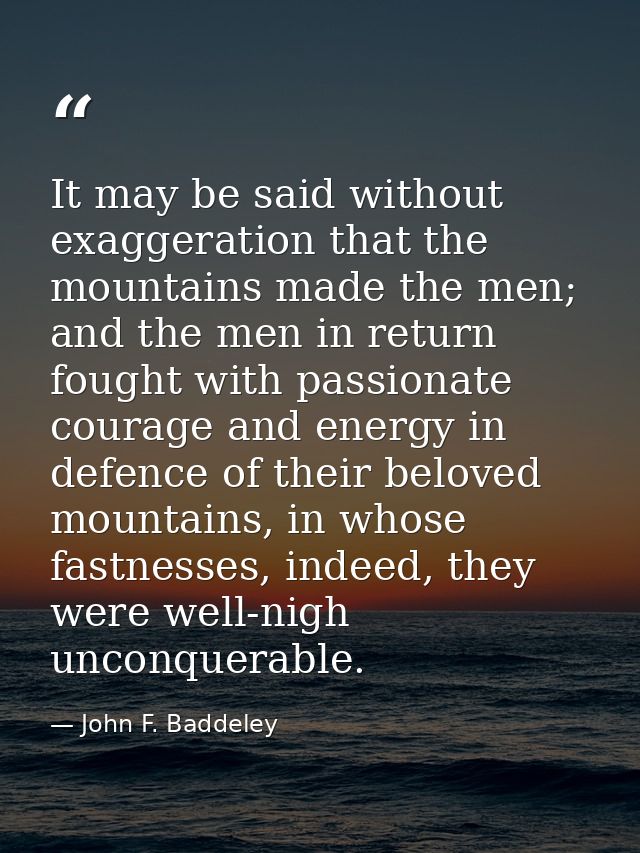 It may be said without exaggeration that the mountains made the men; and the men in return fought with passionate courag — John F. Baddeley