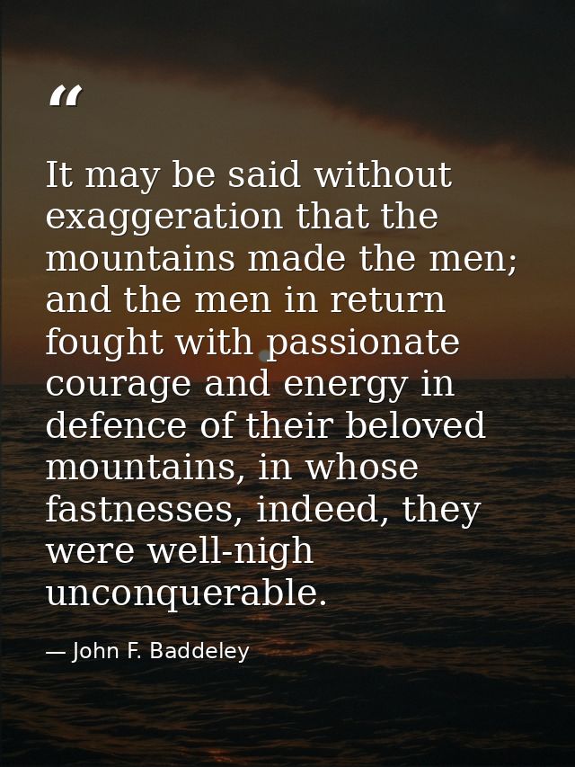 It may be said without exaggeration that the mountains made the men; and the men in return fought with passionate courag — John F. Baddeley