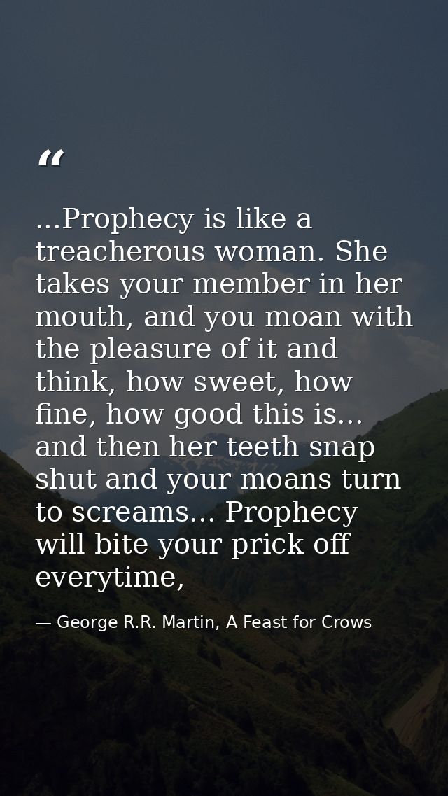 ...Prophecy is like a treacherous woman. She takes your member in her mouth, and you moan with the pleasure of it and th — George R.R. Martin, A Feast for Crows