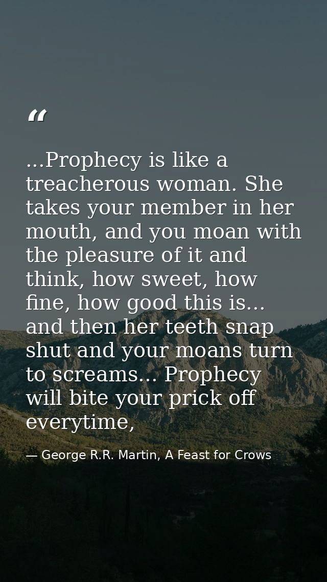 ...Prophecy is like a treacherous woman. She takes your member in her mouth, and you moan with the pleasure of it and th — George R.R. Martin, A Feast for Crows