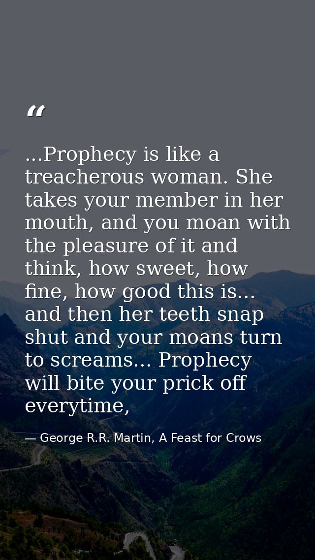 ...Prophecy is like a treacherous woman. She takes your member in her mouth, and you moan with the pleasure of it and th — George R.R. Martin, A Feast for Crows