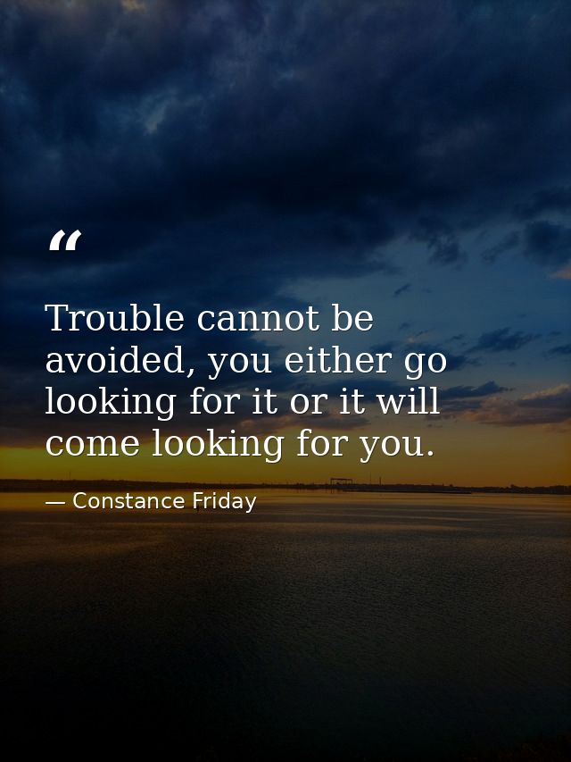 Trouble cannot be avoided, you either go looking for it or it will come looking for you. — Constance Friday