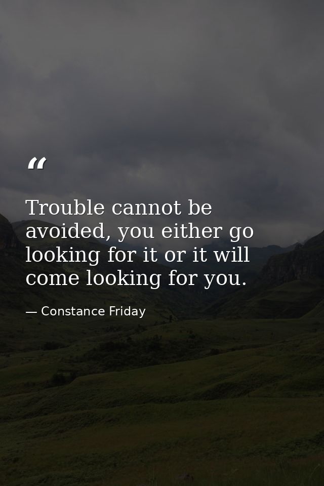 Trouble cannot be avoided, you either go looking for it or it will come looking for you. — Constance Friday