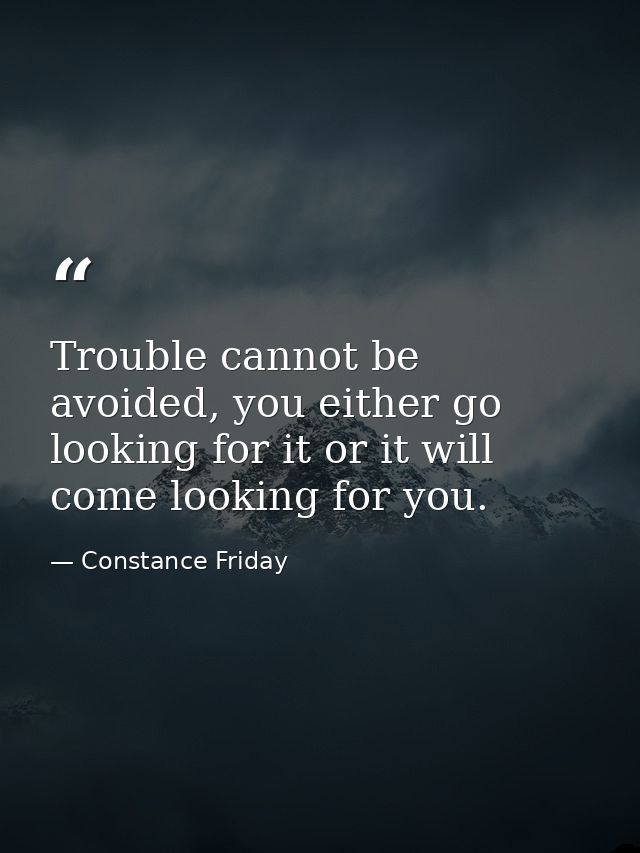 Trouble cannot be avoided, you either go looking for it or it will come looking for you. — Constance Friday