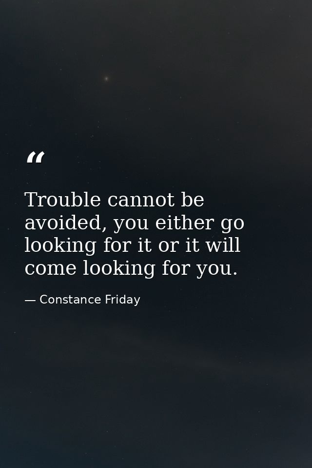 Trouble cannot be avoided, you either go looking for it or it will come looking for you. — Constance Friday