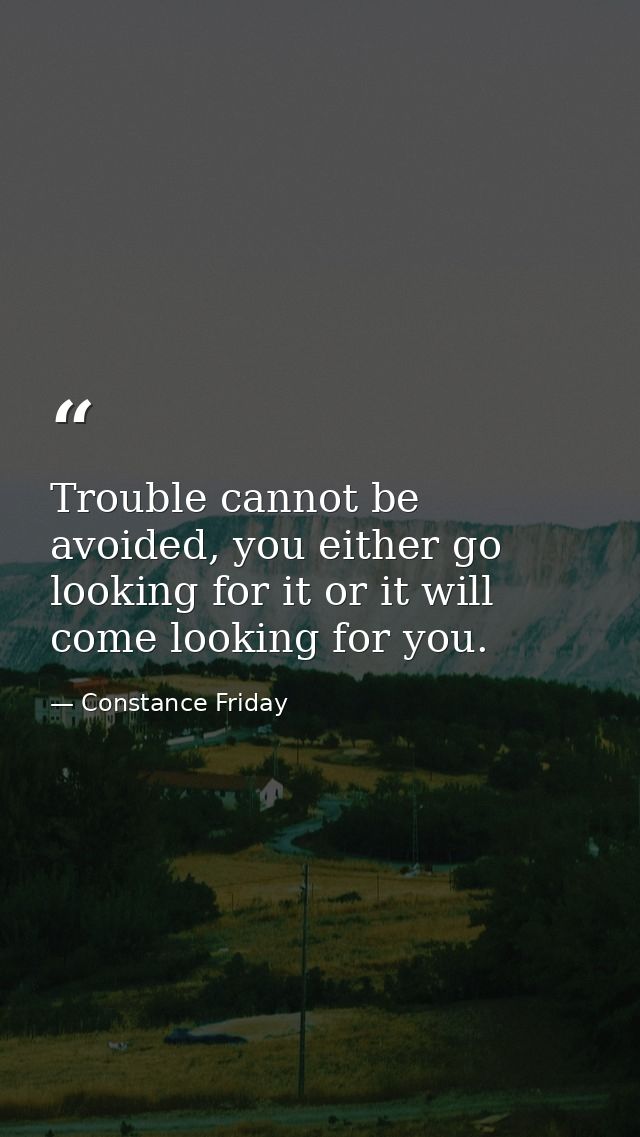 Trouble cannot be avoided, you either go looking for it or it will come looking for you. — Constance Friday