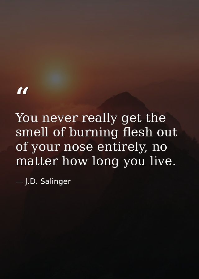 You never really get the smell of burning flesh out of your nose entirely, no matter how long you live. — J.D. Salinger