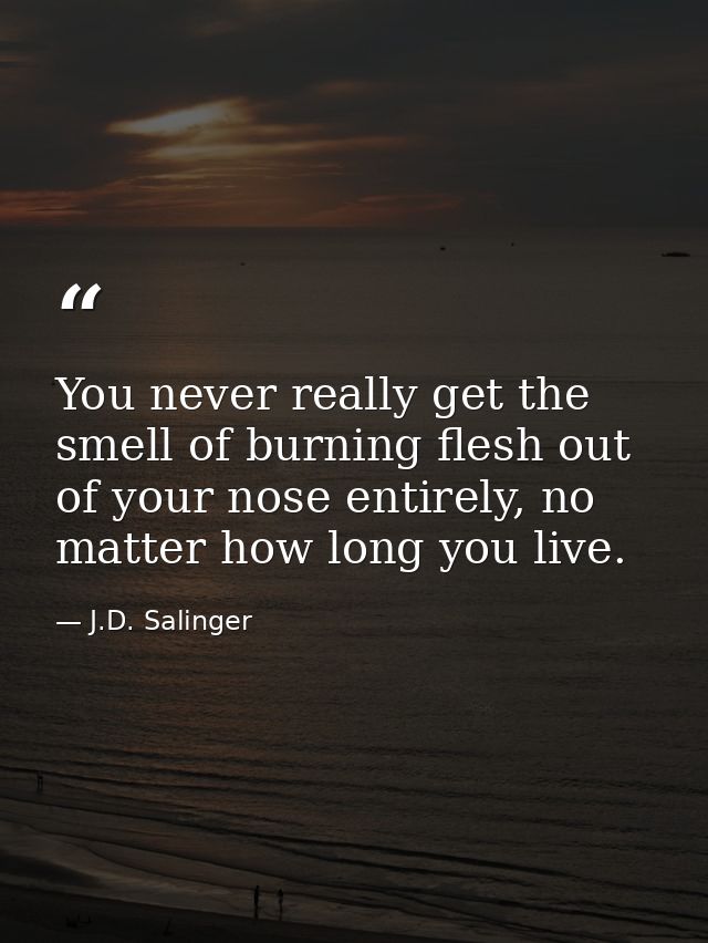 You never really get the smell of burning flesh out of your nose entirely, no matter how long you live. — J.D. Salinger