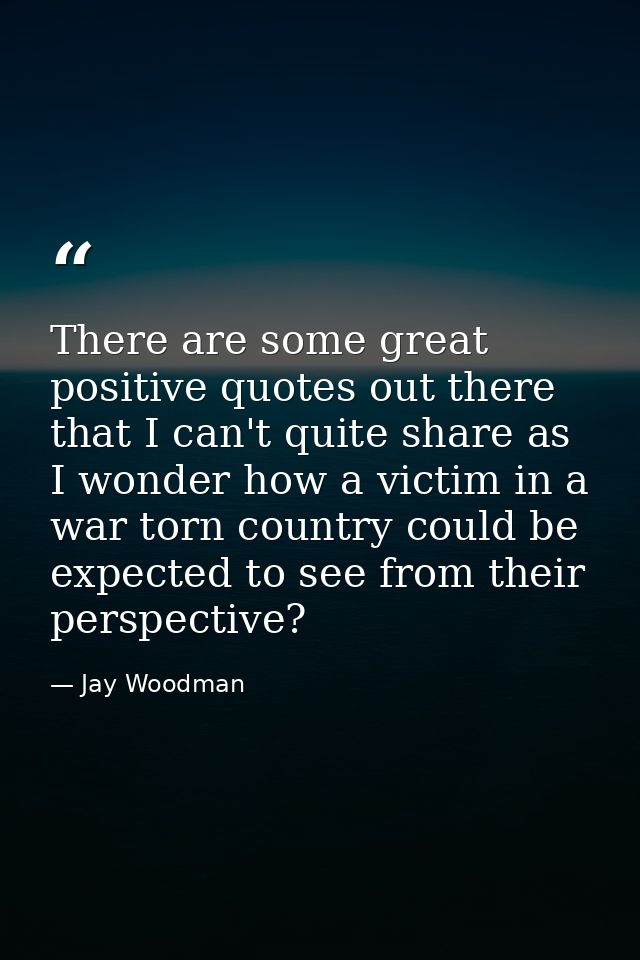 There are some great positive quotes out there that I can't quite share as I wonder how a victim in a war torn country c — Jay Woodman