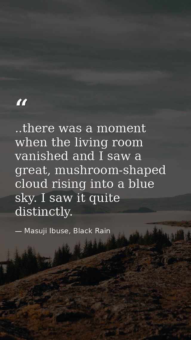 ..there was a moment when the living room vanished and I saw a great, mushroom-shaped cloud rising into a blue sky. I sa — Masuji Ibuse, Black Rain