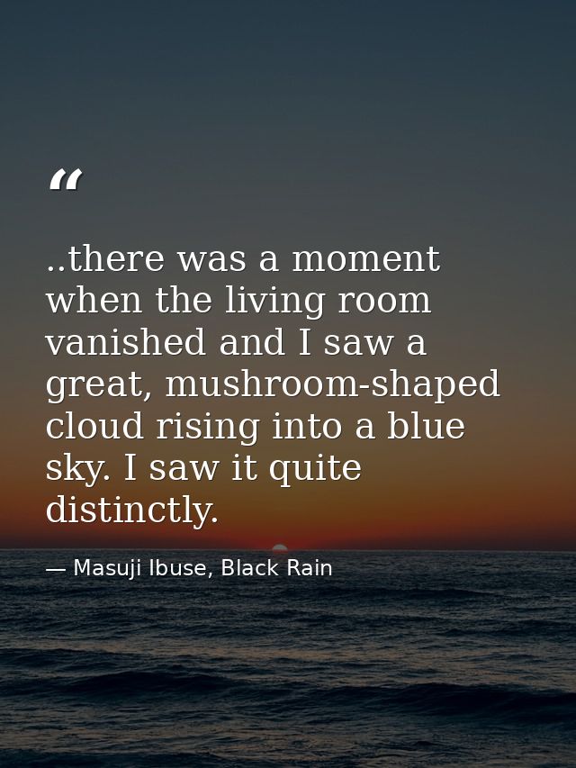 ..there was a moment when the living room vanished and I saw a great, mushroom-shaped cloud rising into a blue sky. I sa — Masuji Ibuse, Black Rain