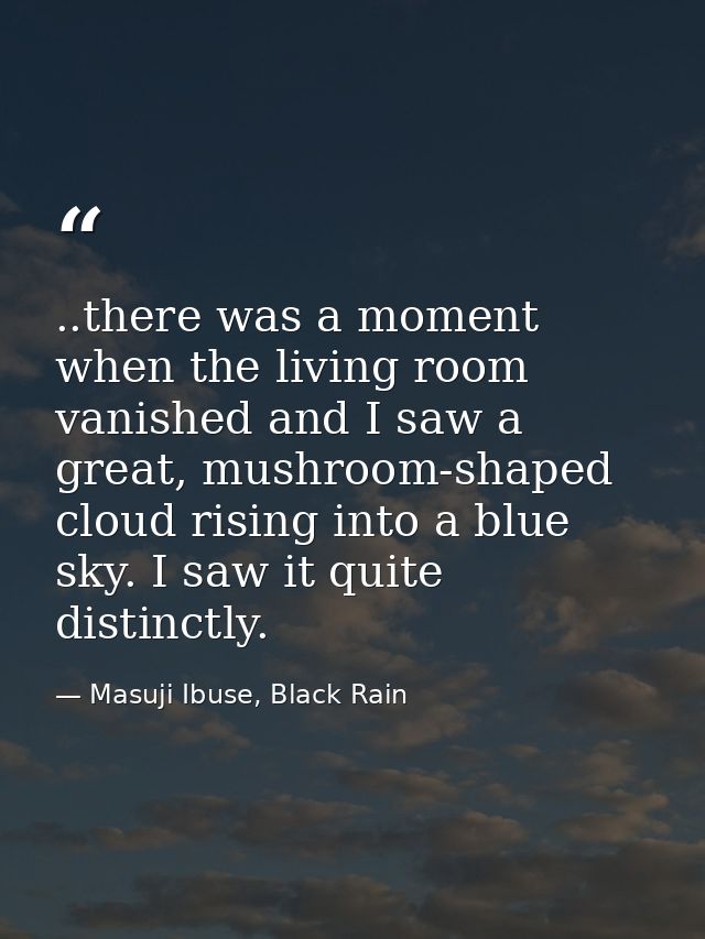 ..there was a moment when the living room vanished and I saw a great, mushroom-shaped cloud rising into a blue sky. I sa — Masuji Ibuse, Black Rain