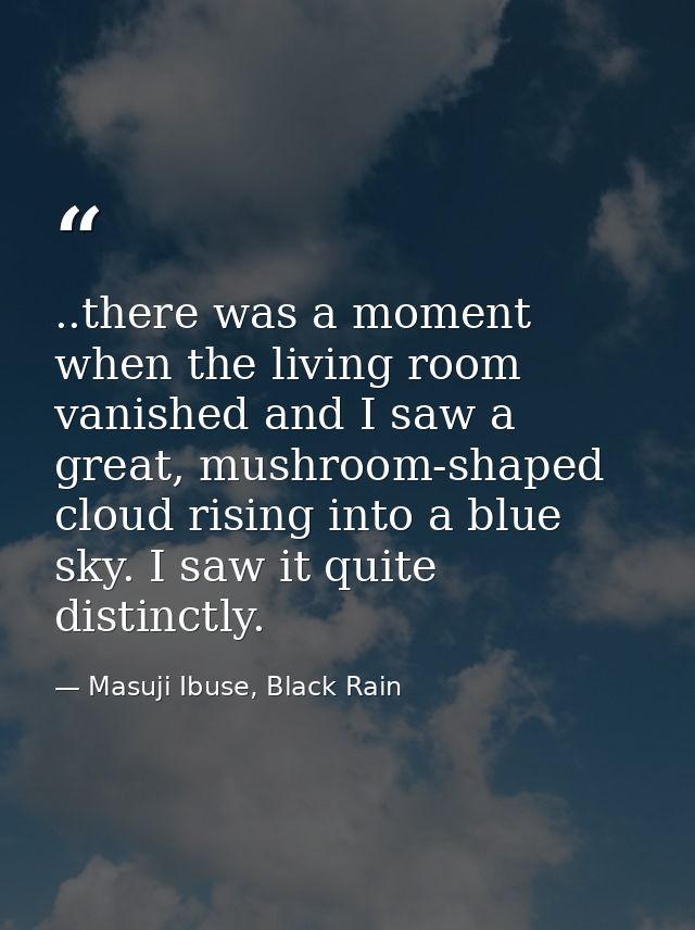 ..there was a moment when the living room vanished and I saw a great, mushroom-shaped cloud rising into a blue sky. I sa — Masuji Ibuse, Black Rain