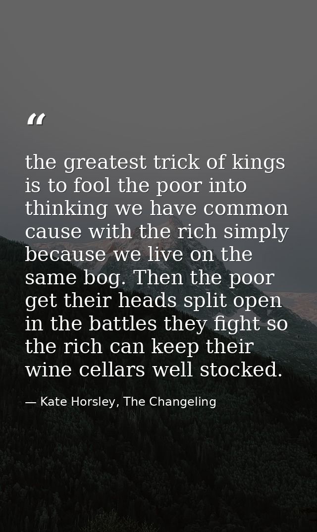 the greatest trick of kings is to fool the poor into thinking we have common cause with the rich simply because we live  — Kate Horsley, The Changeling