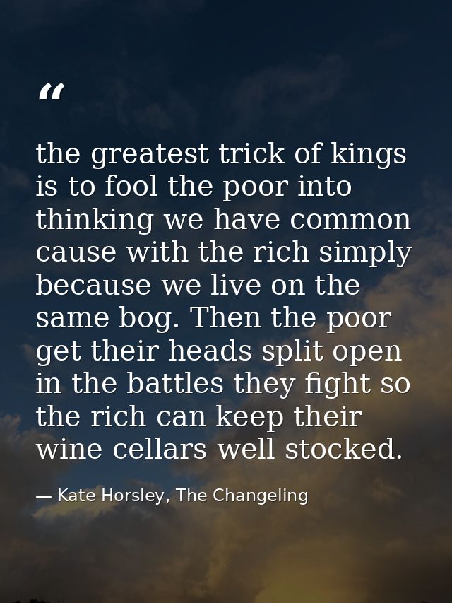 the greatest trick of kings is to fool the poor into thinking we have common cause with the rich simply because we live  — Kate Horsley, The Changeling