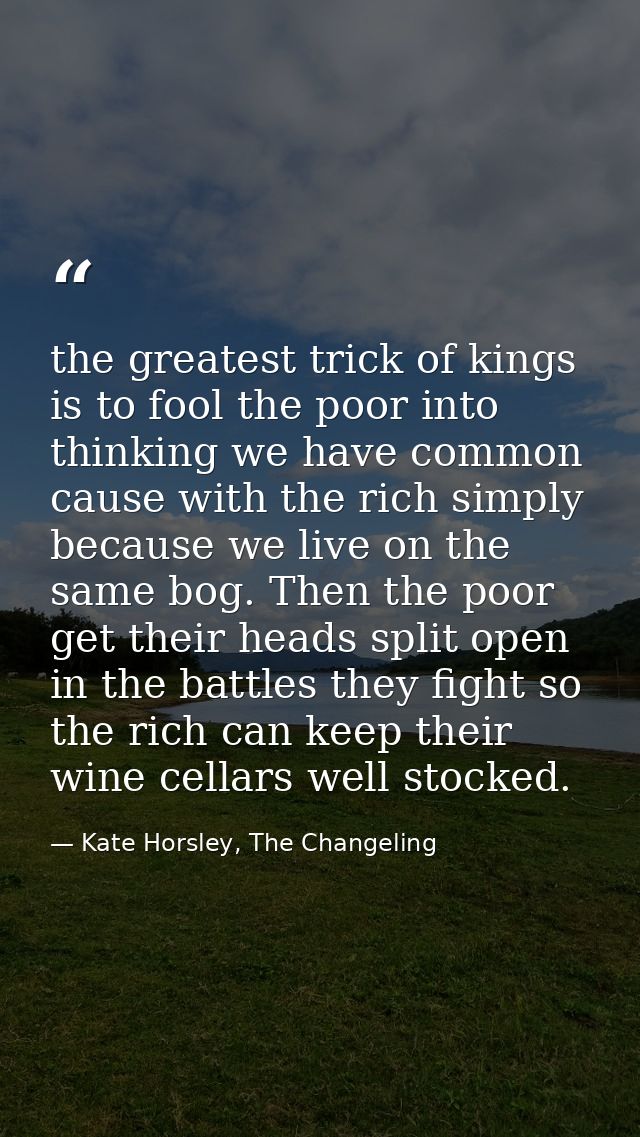 the greatest trick of kings is to fool the poor into thinking we have common cause with the rich simply because we live  — Kate Horsley, The Changeling