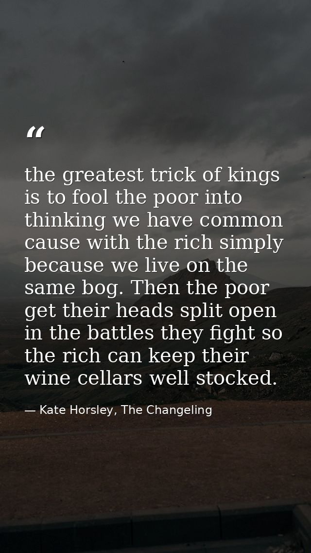 the greatest trick of kings is to fool the poor into thinking we have common cause with the rich simply because we live  — Kate Horsley, The Changeling