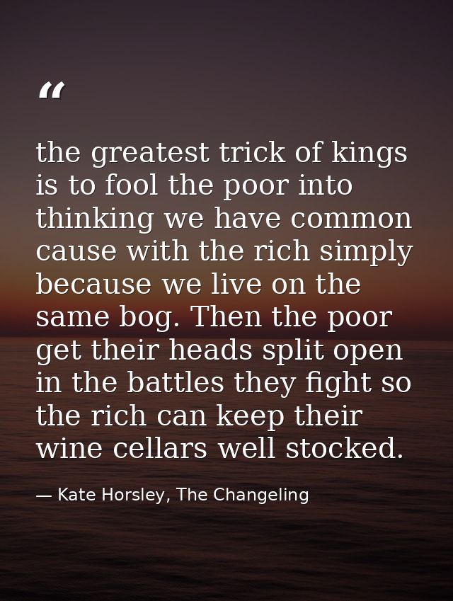 the greatest trick of kings is to fool the poor into thinking we have common cause with the rich simply because we live  — Kate Horsley, The Changeling