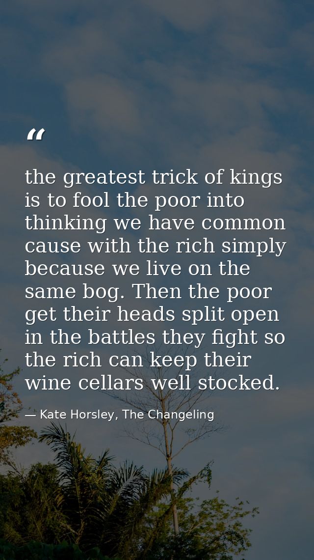 the greatest trick of kings is to fool the poor into thinking we have common cause with the rich simply because we live  — Kate Horsley, The Changeling