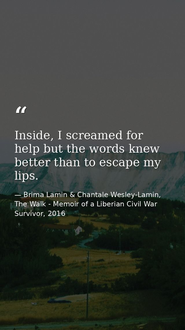Inside, I screamed for help but the words knew better than to escape my lips. — Brima Lamin & Chantale Wesley-Lamin, The Walk - Memoir of a Liberian Civil War Survivor, 2016