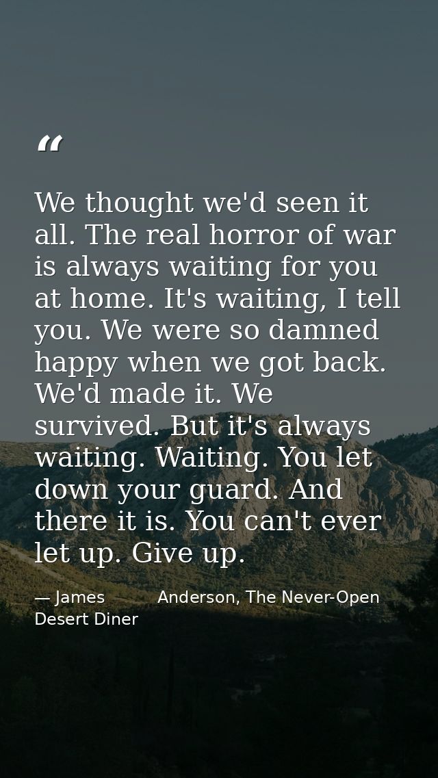 We thought we'd seen it all. The real horror of war is always waiting for you at home. It's waiting, I tell you. We were — James          Anderson, The Never-Open Desert Diner