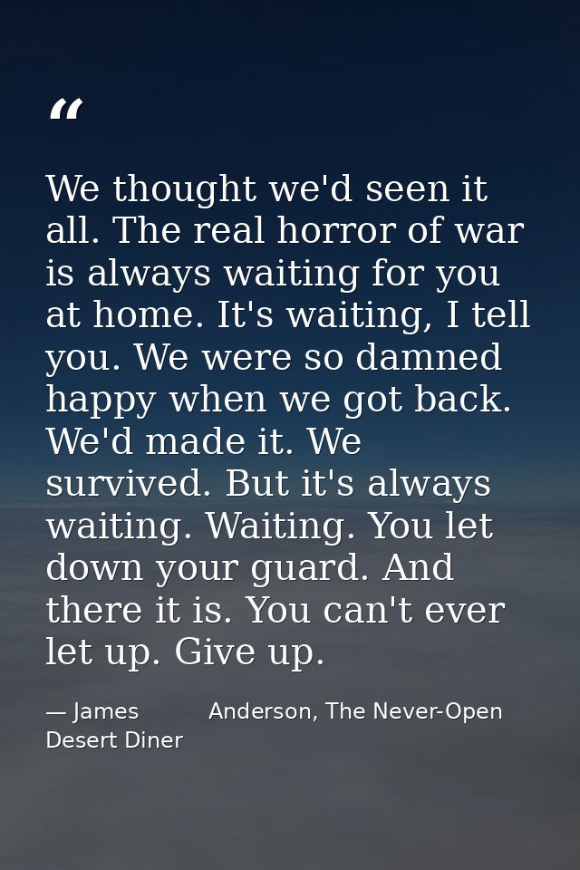 We thought we'd seen it all. The real horror of war is always waiting for you at home. It's waiting, I tell you. We were — James          Anderson, The Never-Open Desert Diner