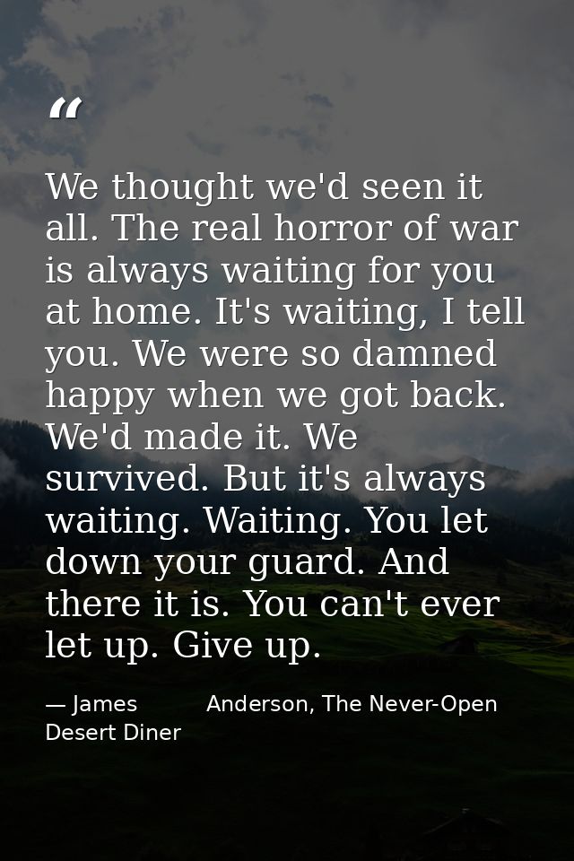 We thought we'd seen it all. The real horror of war is always waiting for you at home. It's waiting, I tell you. We were — James          Anderson, The Never-Open Desert Diner