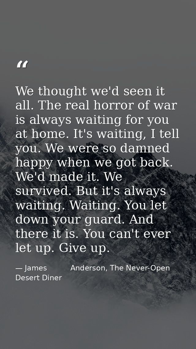 We thought we'd seen it all. The real horror of war is always waiting for you at home. It's waiting, I tell you. We were — James          Anderson, The Never-Open Desert Diner
