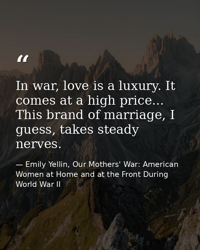 In war, love is a luxury. It comes at a high price... This brand of marriage, I guess, takes steady nerves. — Emily Yellin, Our Mothers' War: American Women at Home and at the Front During World War II