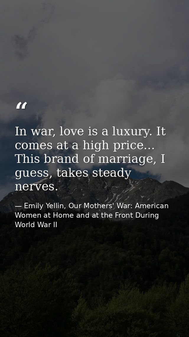 In war, love is a luxury. It comes at a high price... This brand of marriage, I guess, takes steady nerves. — Emily Yellin, Our Mothers' War: American Women at Home and at the Front During World War II
