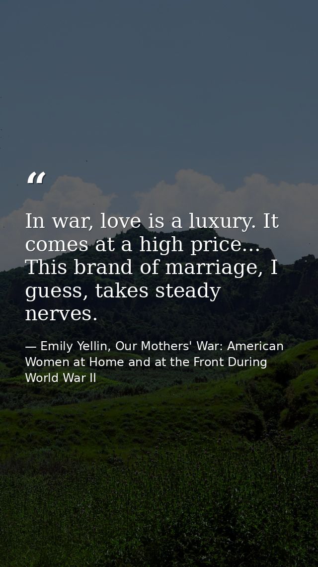 In war, love is a luxury. It comes at a high price... This brand of marriage, I guess, takes steady nerves. — Emily Yellin, Our Mothers' War: American Women at Home and at the Front During World War II