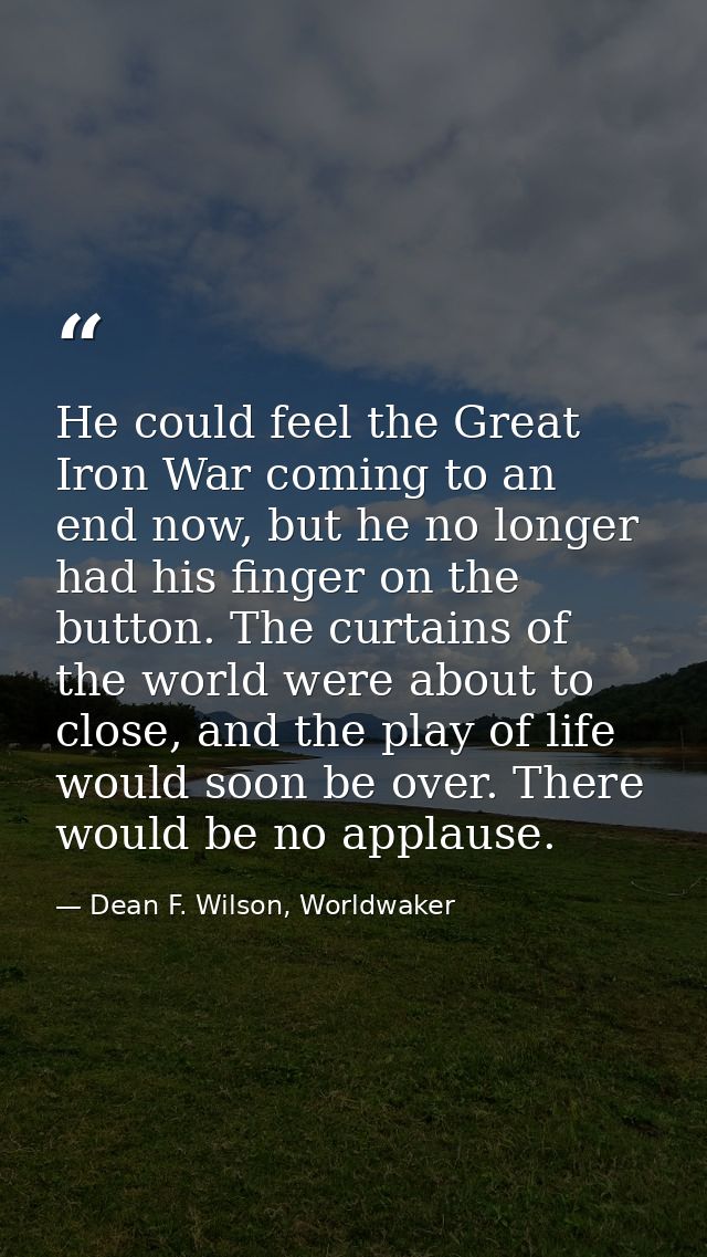 He could feel the Great Iron War coming to an end now, but he no longer had his finger on the button. The curtains of th — Dean F. Wilson, Worldwaker