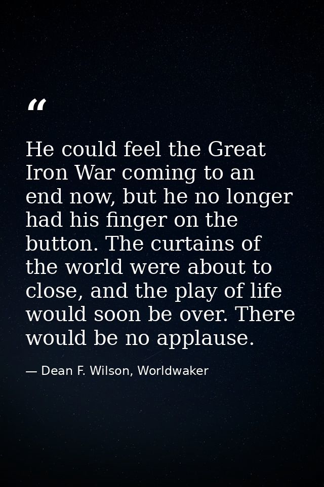He could feel the Great Iron War coming to an end now, but he no longer had his finger on the button. The curtains of th — Dean F. Wilson, Worldwaker