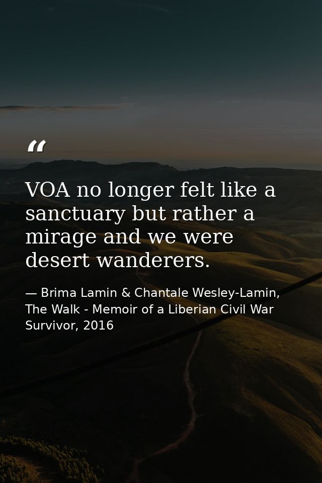 VOA no longer felt like a sanctuary but rather a mirage and we were desert wanderers. — Brima Lamin & Chantale Wesley-Lamin, The Walk - Memoir of a Liberian Civil War Survivor, 2016