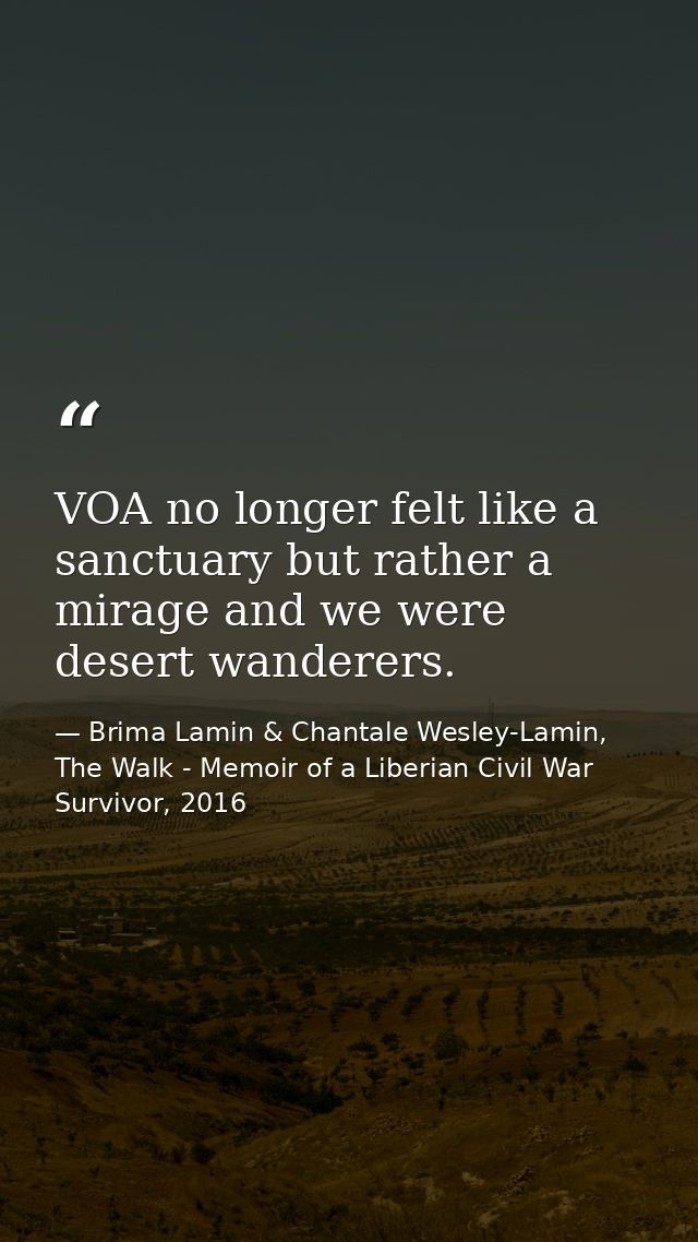 VOA no longer felt like a sanctuary but rather a mirage and we were desert wanderers. — Brima Lamin & Chantale Wesley-Lamin, The Walk - Memoir of a Liberian Civil War Survivor, 2016