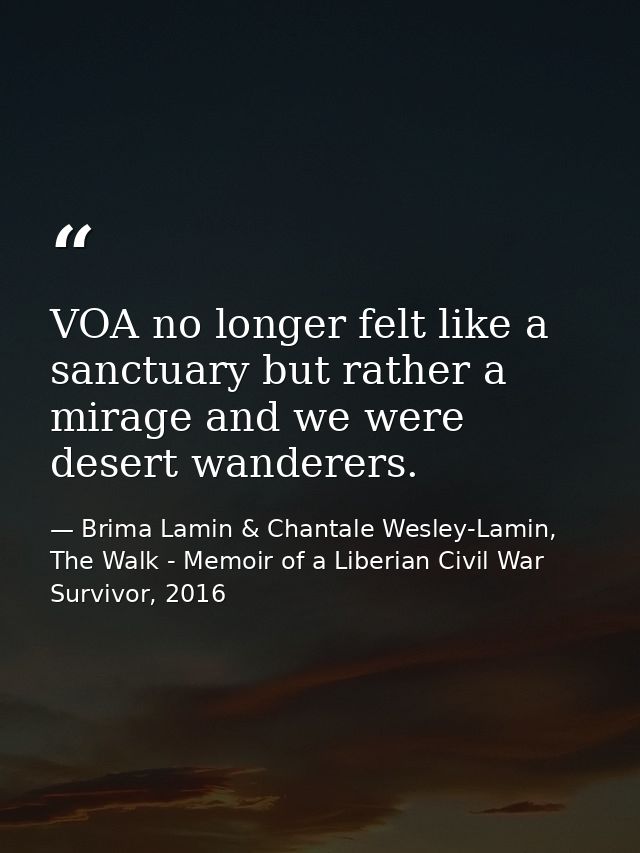 VOA no longer felt like a sanctuary but rather a mirage and we were desert wanderers. — Brima Lamin & Chantale Wesley-Lamin, The Walk - Memoir of a Liberian Civil War Survivor, 2016