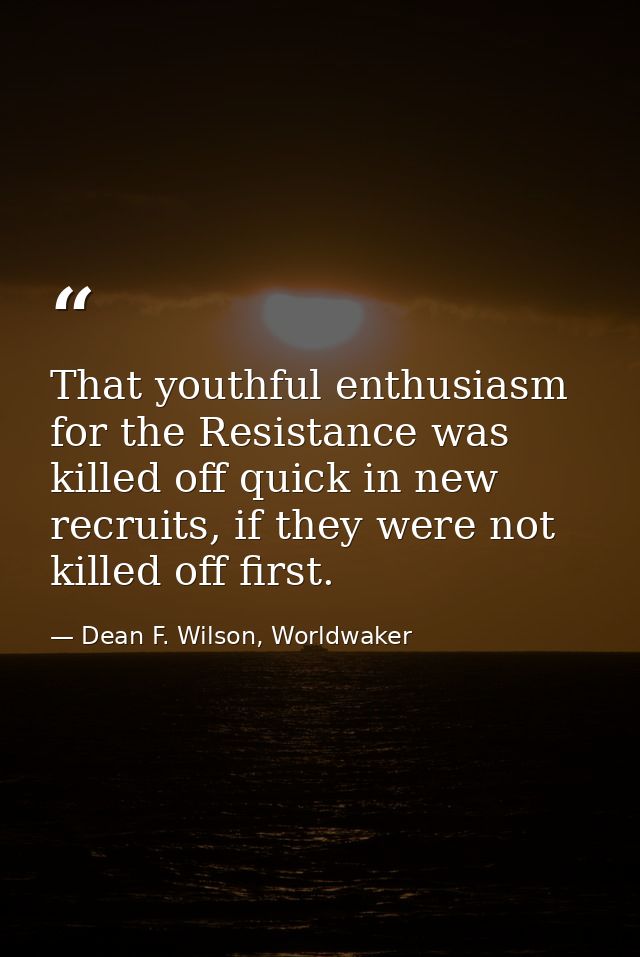 That youthful enthusiasm for the Resistance was killed off quick in new recruits, if they were not killed off first. — Dean F. Wilson, Worldwaker