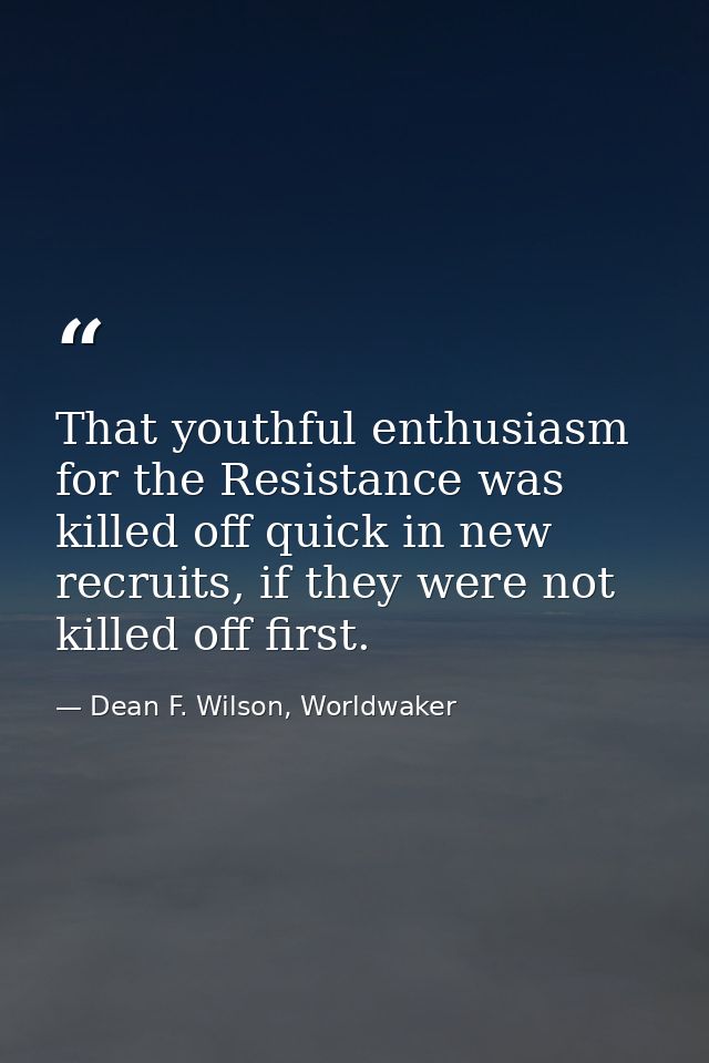 That youthful enthusiasm for the Resistance was killed off quick in new recruits, if they were not killed off first. — Dean F. Wilson, Worldwaker