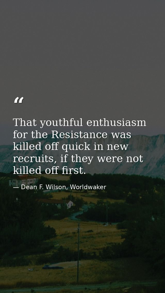 That youthful enthusiasm for the Resistance was killed off quick in new recruits, if they were not killed off first. — Dean F. Wilson, Worldwaker