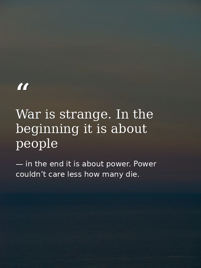 War is strange. In the beginning it is about people — in the end it is about power. Power couldn’t care less how many die.