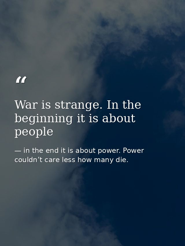 War is strange. In the beginning it is about people — in the end it is about power. Power couldn’t care less how many die.