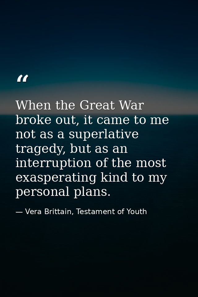 When the Great War broke out, it came to me not as a superlative tragedy, but as an interruption of the most exasperatin — Vera Brittain, Testament of Youth