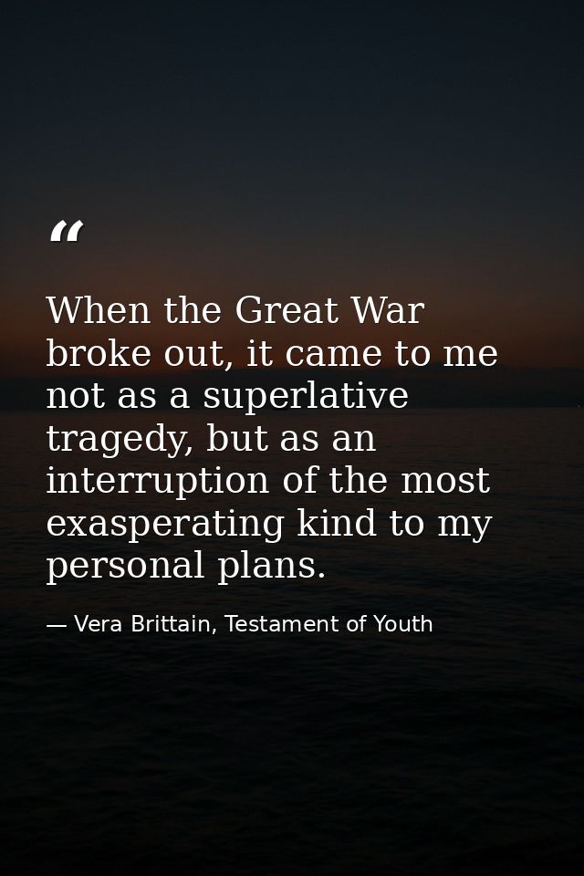 When the Great War broke out, it came to me not as a superlative tragedy, but as an interruption of the most exasperatin — Vera Brittain, Testament of Youth
